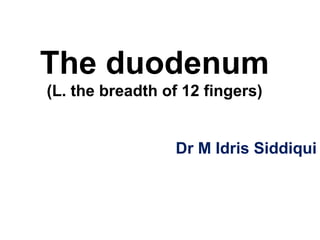 The duodenum
(L. the breadth of 12 fingers)
Dr M Idris Siddiqui
 