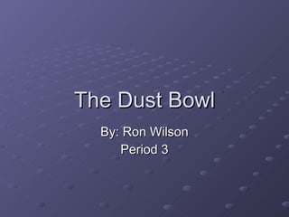 The Dust Bowl By: Ron Wilson Period 3 