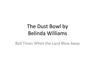 The Dust Bowl by
Belinda Williams
Bad Times When the Land Blew Away
 