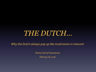 THE DUTCH…
Why the Dutch always pop up like mushrooms in manure!
RotaryClub ofTsawwassen
February 18, 2016
 