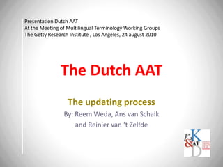 The Dutch AAT The updating process By: Reem Weda, Ans van Schaik  and Reinier van ‘t Zelfde Presentation Dutch AAT  At the Meeting of Multilingual Terminology Working Groups The Getty Research Institute , Los Angeles, 24 august 2010 