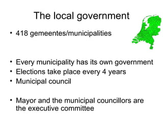 The local government 418 gemeentes/municipalities Every municipality has its own government Elections take place every 4 years Municipal council Mayor and the municipal councillors are the executive committee