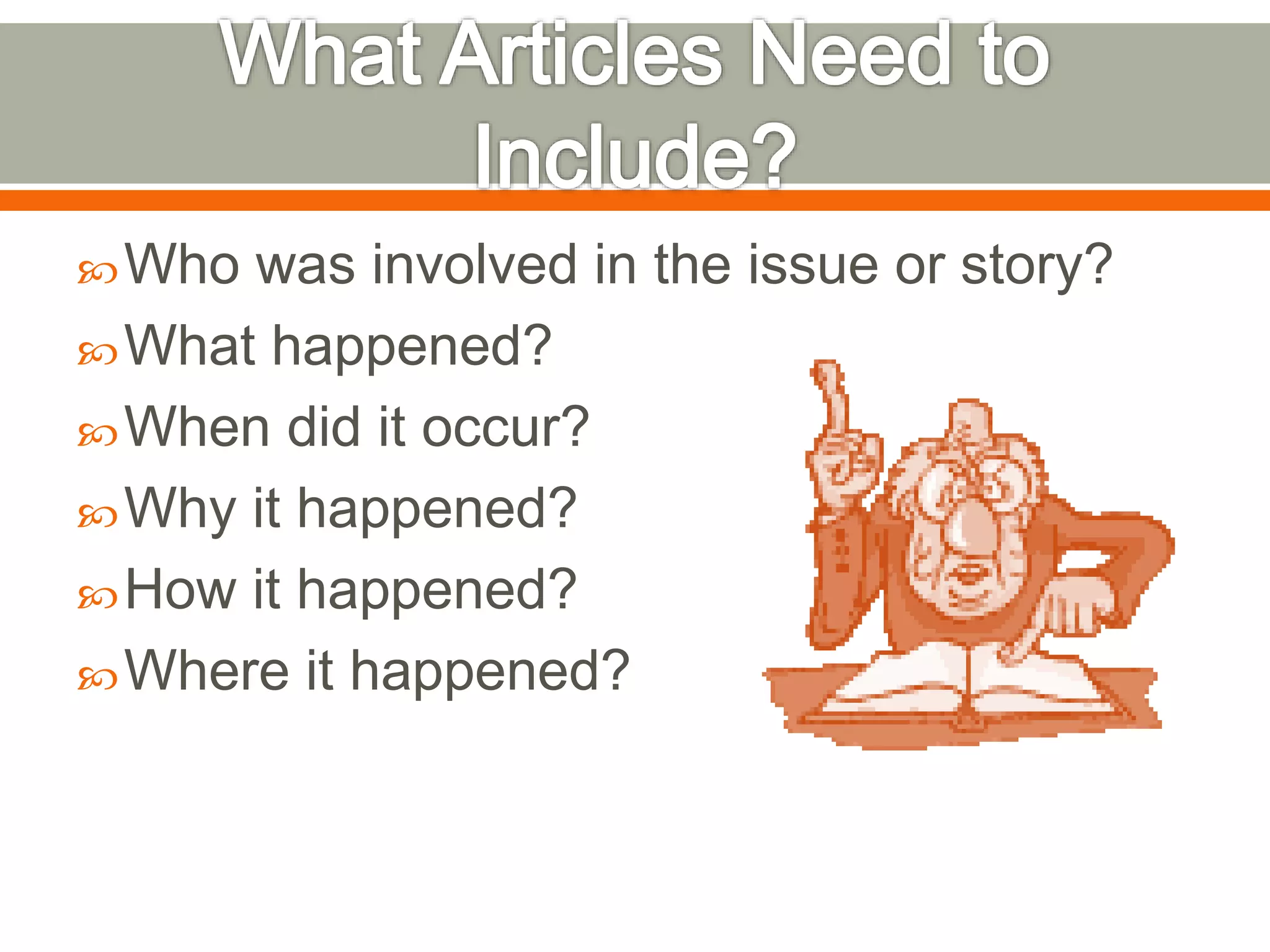Who was involved in the issue or story?
What happened?
When did it occur?
Why it happened?
How it happened?
Where it happened?
 