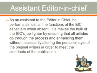  As an assistant to the Editor in Chief, he
performs almost all the functions of the EIC
especially when absent. He makes...