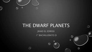 THE DWARF PLANETS 
JIHAD EL EDRISSI 
1º BACHILLERATO D 
 