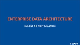 ENTERPRISE DATA ARCHITECTURE
BUILDING THE RIGHT DATA LAYERS
 