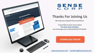Thanks For Joining Us
We hope you enjoyed the presentation.
If you’d like to learn more about
The Clean Data Initiative,
we encourage you to download the full eBook.
DOWNLOAD EBOOK
www.sensecorp.com | marketing@sensecorp.com
 