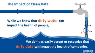 The Impact of Clean Data
While we know that dirty water can
impact the health of people,
We don’t as easily accept or recognize that
dirty data can impact the health of companies..
 