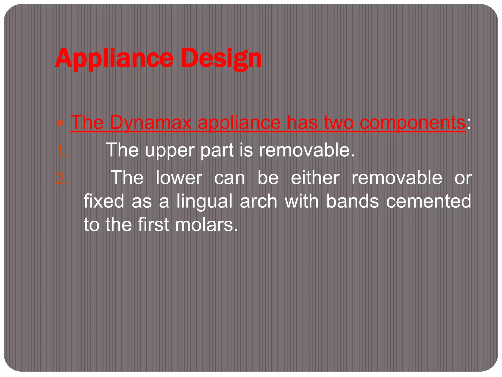 Appliance Design
 The Dynamax appliance has two components:
1. The upper part is removable.
2. The lower can be either removable or
fixed as a lingual arch with bands cemented
to the first molars.
 