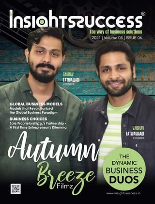 2021 | Volume 03 | ISSUE 06
Autumn
Breeze
Vaibhav
Tatwawaadi
FOUNDER
Gaurav
Tatwawadi
FOUNDER
GLOBAL BUSINESS MODELS
Models that Revolutionized
the Global Business Paradigm
www.insightssuccess.in
THE
DYNAMIC
BUSINESS
DUOS
BUSINESS CHOICES
Sole Proprietorship v/s Partnership -
A First Time Entrepreneur's Dilemma
Filmz
 