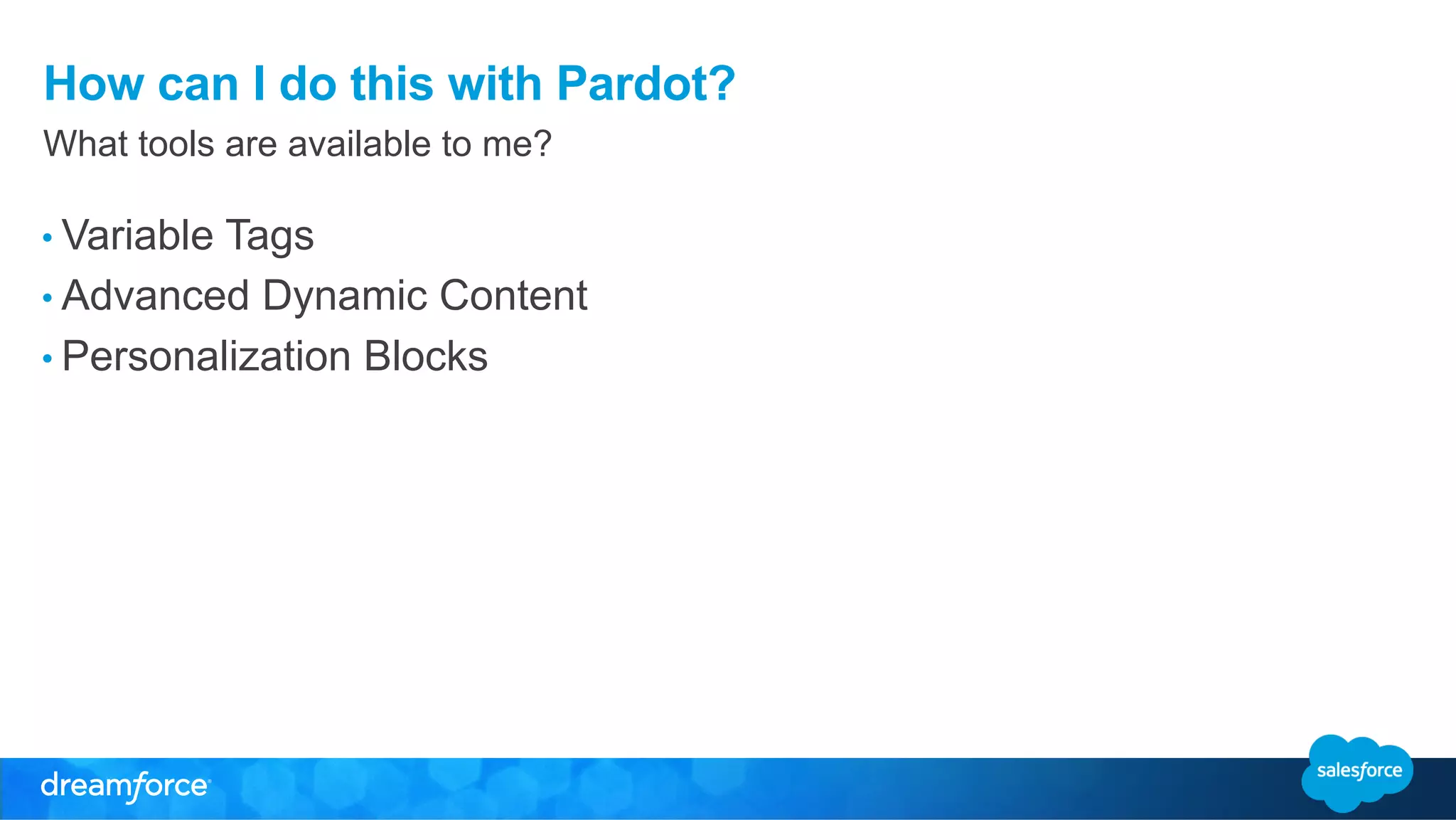 How can I do this with Pardot? 
What tools are available to me? 
• Variable Tags 
• Advanced Dynamic Content 
• Personalization Blocks 
 