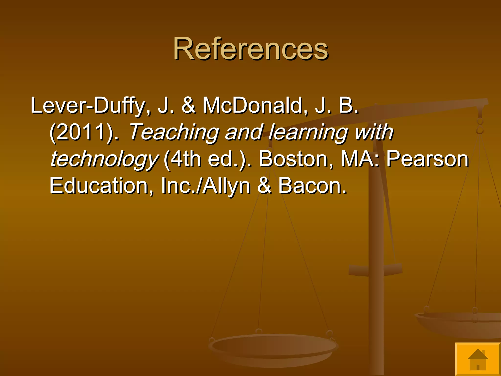 ReferencesReferences
Lever-Duffy, J. & McDonald, J. B.Lever-Duffy, J. & McDonald, J. B.
(2011). (2011). Teaching and learning withTeaching and learning with
technologytechnology (4th ed.). Boston, MA: Pearson (4th ed.). Boston, MA: Pearson
Education, Inc./Allyn & Bacon.Education, Inc./Allyn & Bacon.
 