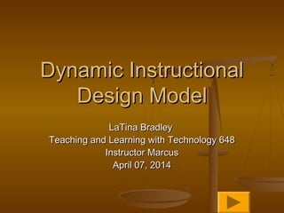 Dynamic InstructionalDynamic Instructional
Design ModelDesign Model
LaTina BradleyLaTina Bradley
Teaching and Learning with Technology 648Teaching and Learning with Technology 648
Instructor MarcusInstructor Marcus
April 07, 2014April 07, 2014
 
