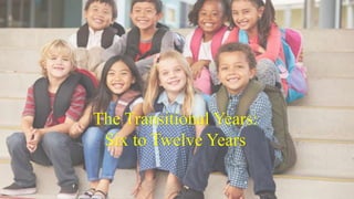 The Transitional Years:
Six to Twelve Years
 