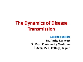 The Dynamics of Disease
Transmission
Second session
Dr. Amita Kashyap
Sr. Prof. Community Medicine
S.M.S. Med. College, Jaipur
 