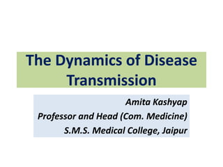 The Dynamics of Disease
Transmission
Amita Kashyap
Professor and Head (Com. Medicine)
S.M.S. Medical College, Jaipur
 