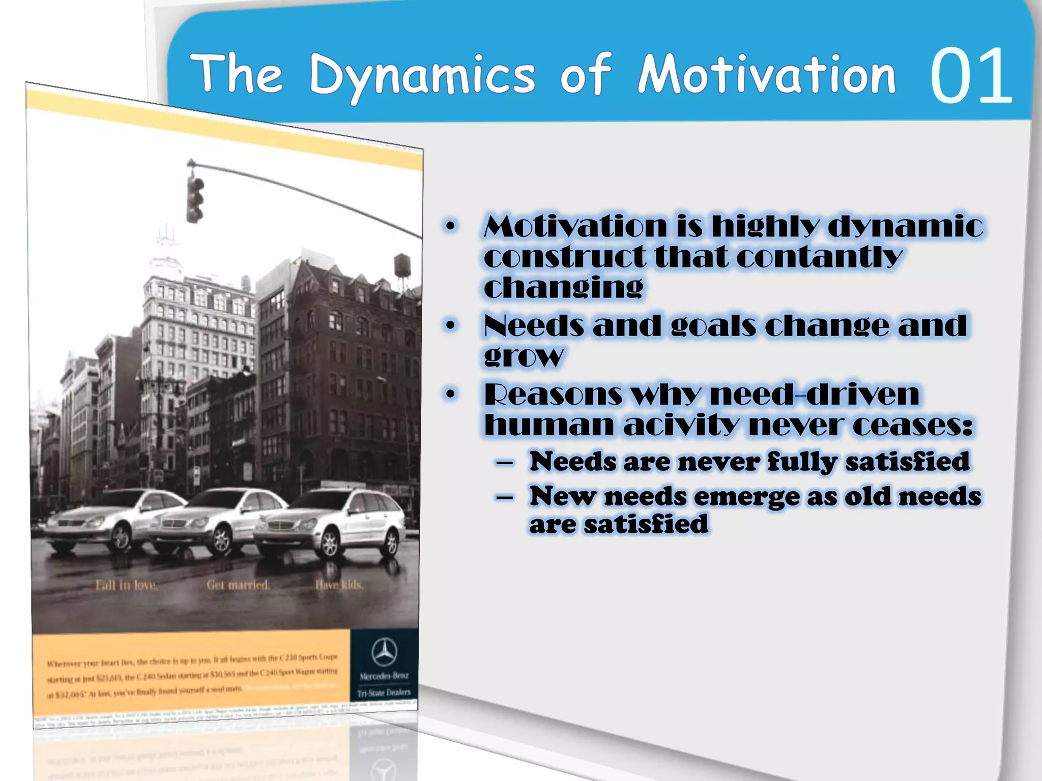 01
• Motivation is highly dynamic
  construct that contantly
  changing
• Needs and goals change and
  grow
• Reasons why need-driven
  human acivity never ceases:
  – Needs are never fully satisfied
  – New needs emerge as old needs
    are satisfied
 