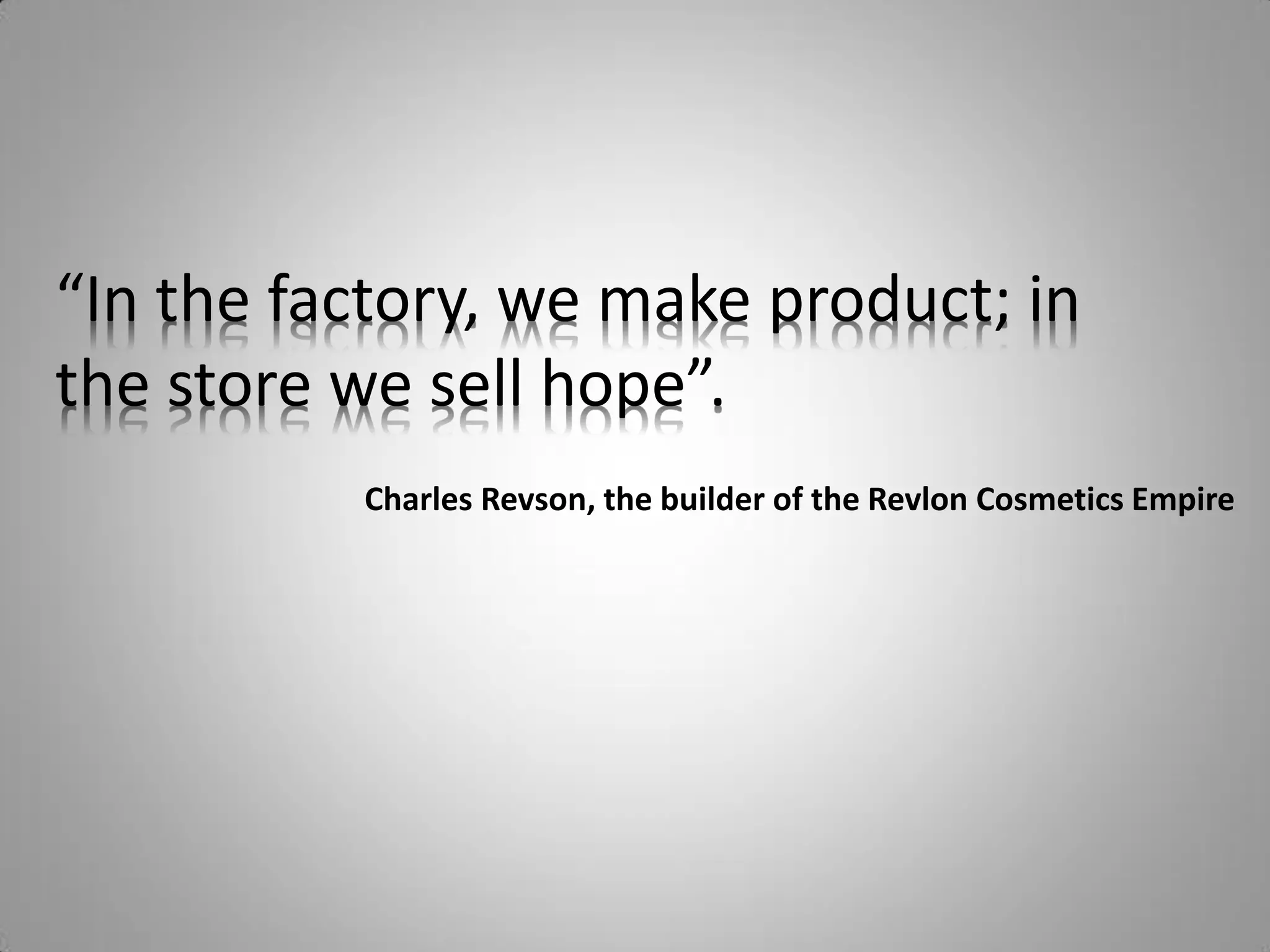 “In the factory, we make product; in
the store we sell hope”.
          Charles Revson, the builder of the Revlon Cosmetics Empire
 