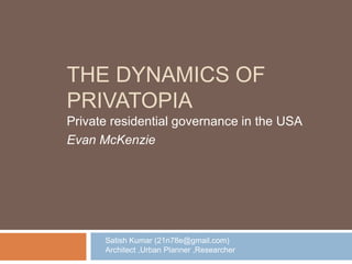 THE DYNAMICS OF
PRIVATOPIA
Private residential governance in the USA
Evan McKenzie
Satish Kumar (21n78e@gmail.com)
Architect ,Urban Planner ,Researcher
 