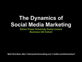 The Dynamics of
Social Media Marketing
Simon Fraser University Guest Lecture
Business 343 Cohort
Mark Smiciklas, MBA // IntersectionConsulting.com // twitter.com/Intersection1
 