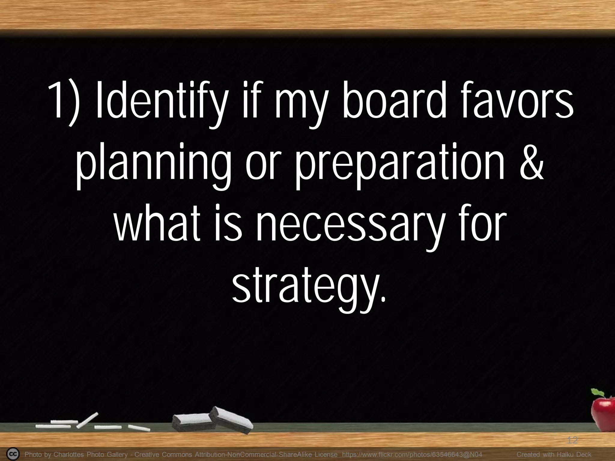 Photo by Charlottes Photo Gallery - Creative Commons Attribution-NonCommercial-ShareAlike License https://www.flickr.com/photos/63546643@N04 Created with Haiku Deck
1) Identify if my board favors
planning or preparation &
what is necessary for
strategy.
12
 