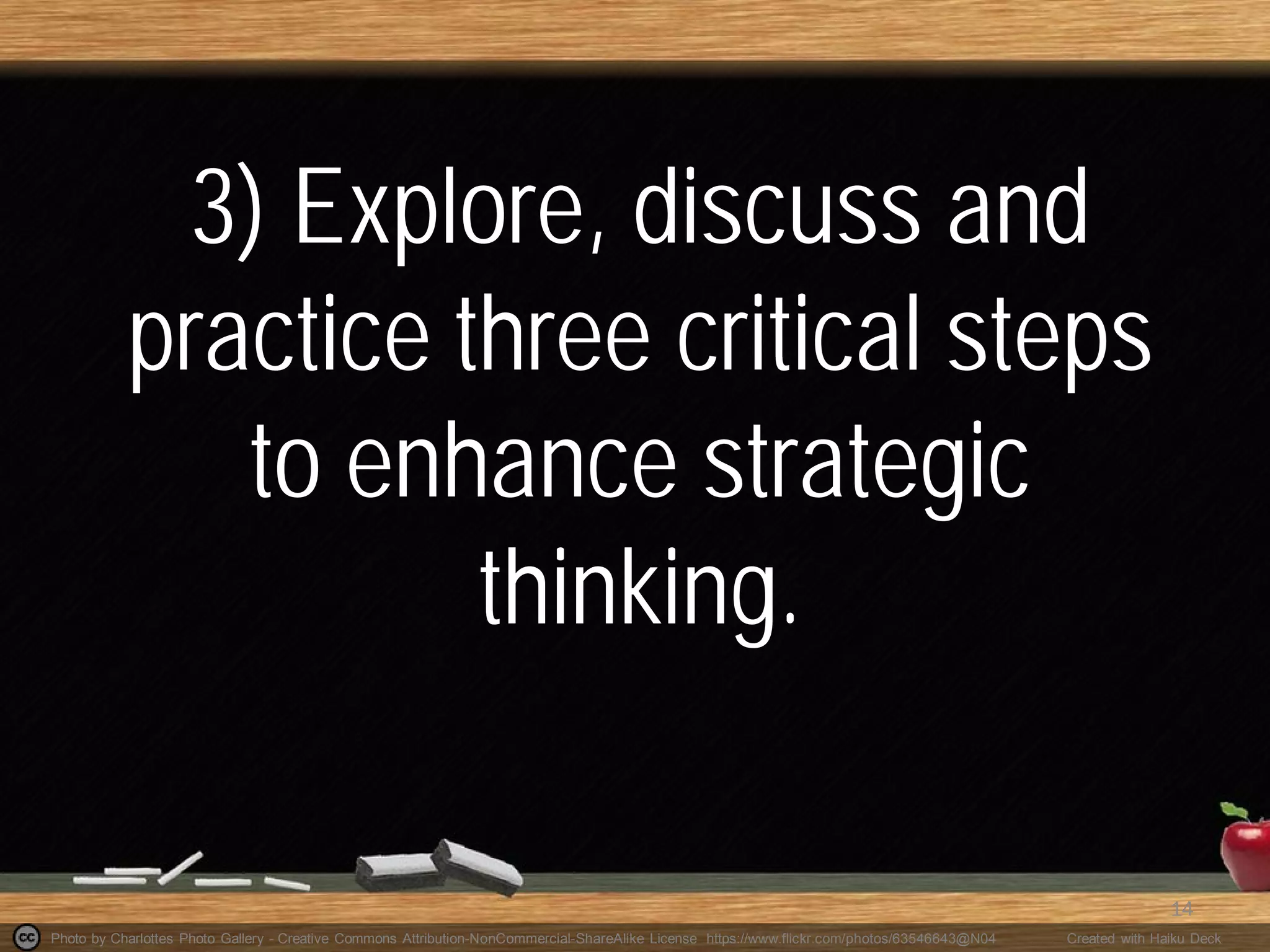 Photo by Charlottes Photo Gallery - Creative Commons Attribution-NonCommercial-ShareAlike License https://www.flickr.com/photos/63546643@N04 Created with Haiku Deck
3) Explore, discuss and
practice three critical steps
to enhance strategic
thinking.
14
 