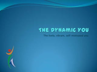 The Dynamic You The lively, vibrant, self-motivated you 