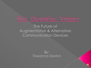 The   DynaVox   Vmax+ The Future of  Augmentative & Alternative Communication Devices  By: Tawanna Saxton 