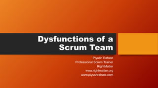Dysfunctions of a
Scrum Team
Piyush Rahate
Professional Scrum Trainer
RightMatter
www.rightmatter.org
www.piyushrahate.com
 
