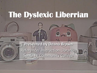 The Dyslexic Liberrian
Presented by Deana Brown
Reference/ Instruction Librarian
Santa Fe Community College
 