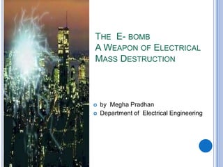 THE E- BOMB
A WEAPON OF ELECTRICAL
MASS DESTRUCTION



   by Megha Pradhan
   Department of Electrical Engineering
 