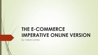 THE E-COMMERCE 
IMPERATIVE ONLINE VERSION 
By: VARUN LUTHRA 
 