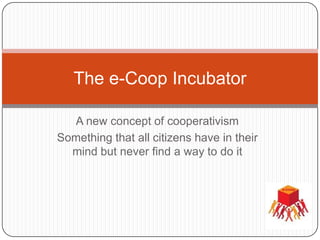 The e-Coop Incubator

  A new concept of cooperativism
Something that all citizens have in their
  mind but never find a way to do it
 