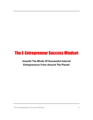 The E-Entrepreneur Success Mindset 4
The E-Entrepreneur Success Mindset
Unearth The Minds Of Successful Internet
Entrepren...