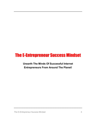 The E-Entrepreneur Success Mindset 4
The E-Entrepreneur Success Mindset
Unearth The Minds Of Successful Internet
Entrepreneurs From Around The Planet!
 