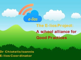 The E- liosProject:
A school alliance for
Good Practices
Dr Chiotelis Ioannis
E- lios Coor dinator
 