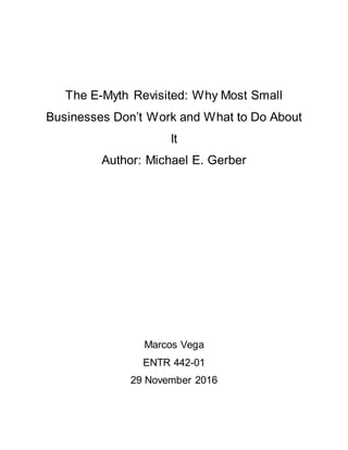 The E-Myth Revisited: Why Most Small
Businesses Don’t Work and What to Do About
It
Author: Michael E. Gerber
Marcos Vega
ENTR 442-01
29 November 2016
 