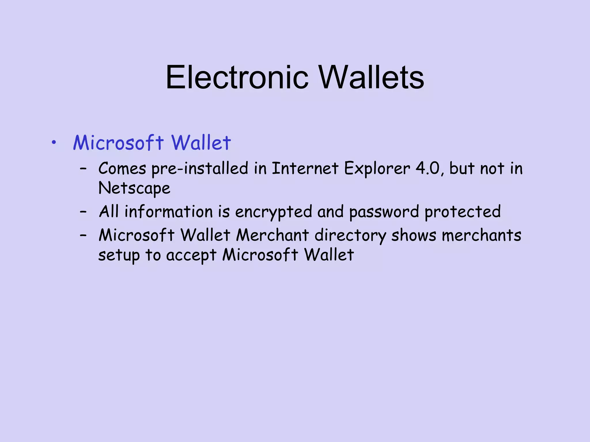 Electronic Wallets
• Microsoft Wallet
– Comes pre-installed in Internet Explorer 4.0, but not in
Netscape
– All information is encrypted and password protected
– Microsoft Wallet Merchant directory shows merchants
setup to accept Microsoft Wallet
 