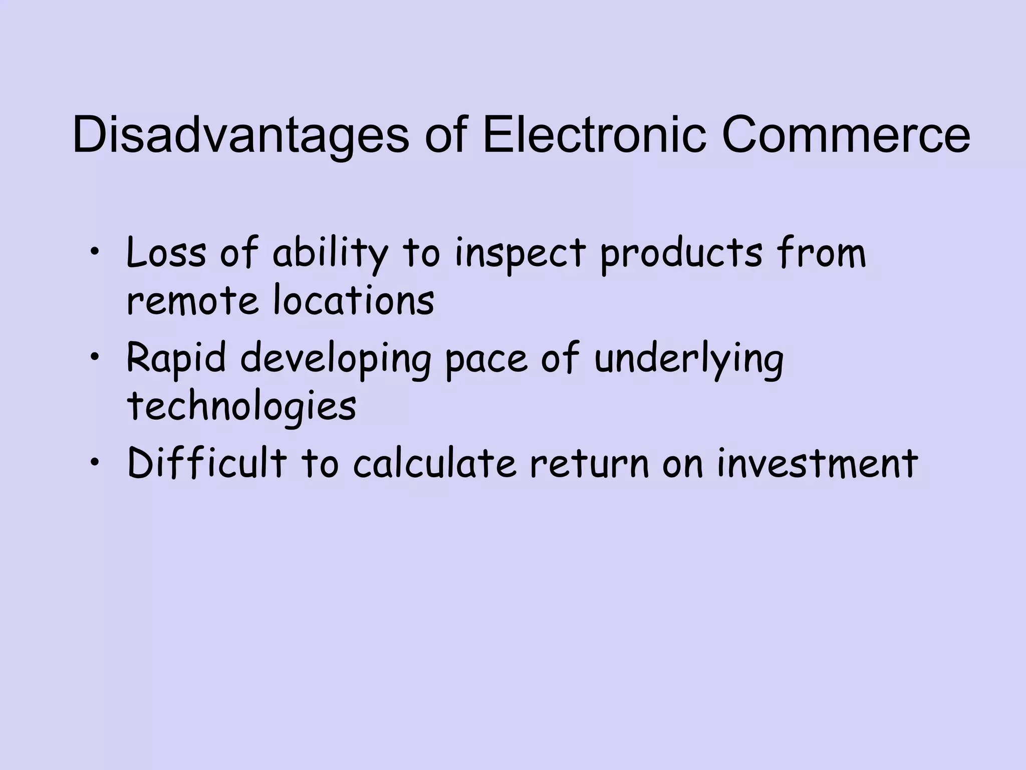 Disadvantages of Electronic Commerce
• Loss of ability to inspect products from
remote locations
• Rapid developing pace of underlying
technologies
• Difficult to calculate return on investment
 