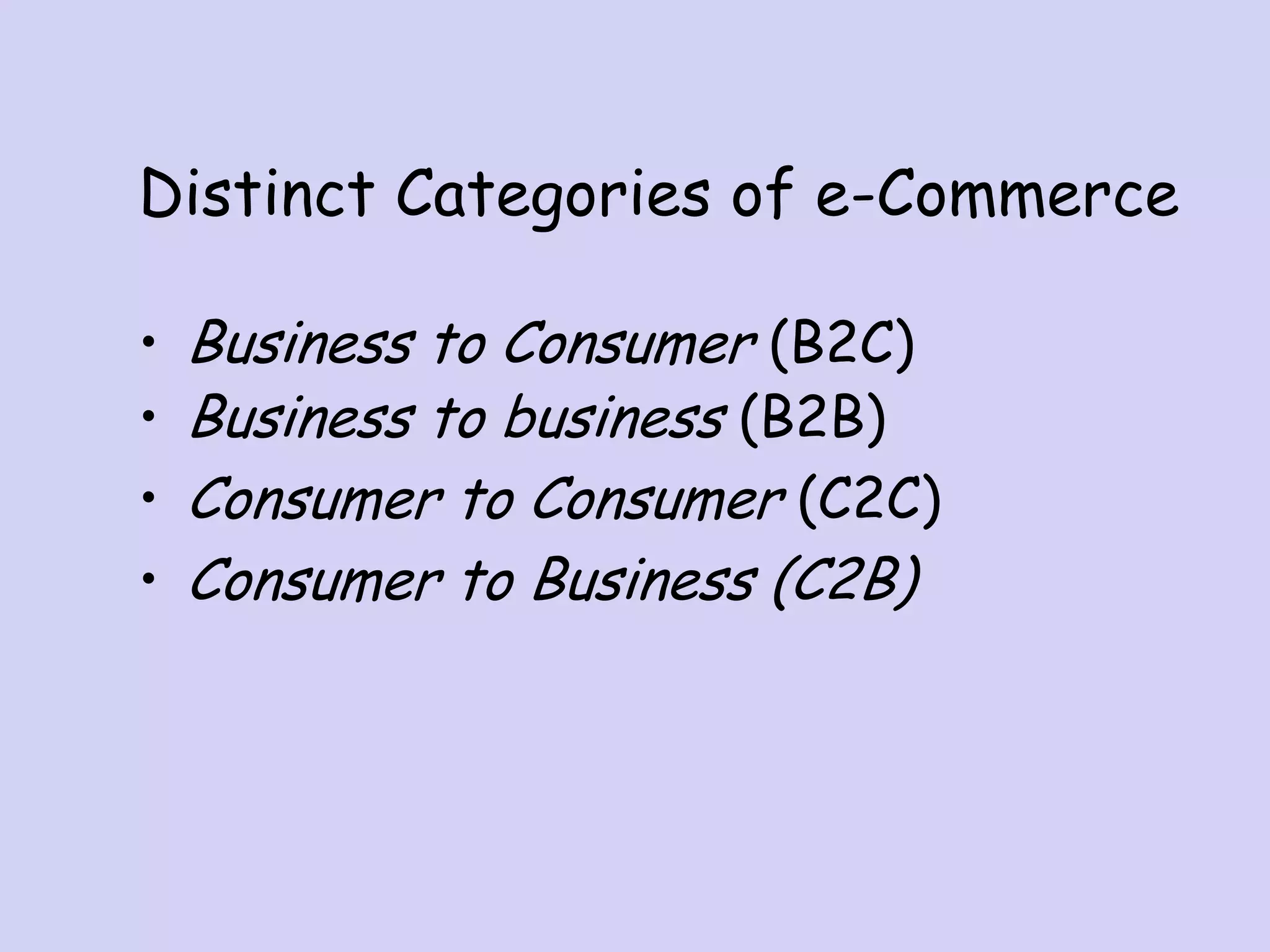 Distinct Categories of e-Commerce
• Business to Consumer (B2C)
• Business to business (B2B)
• Consumer to Consumer (C2C)
• Consumer to Business (C2B)
 