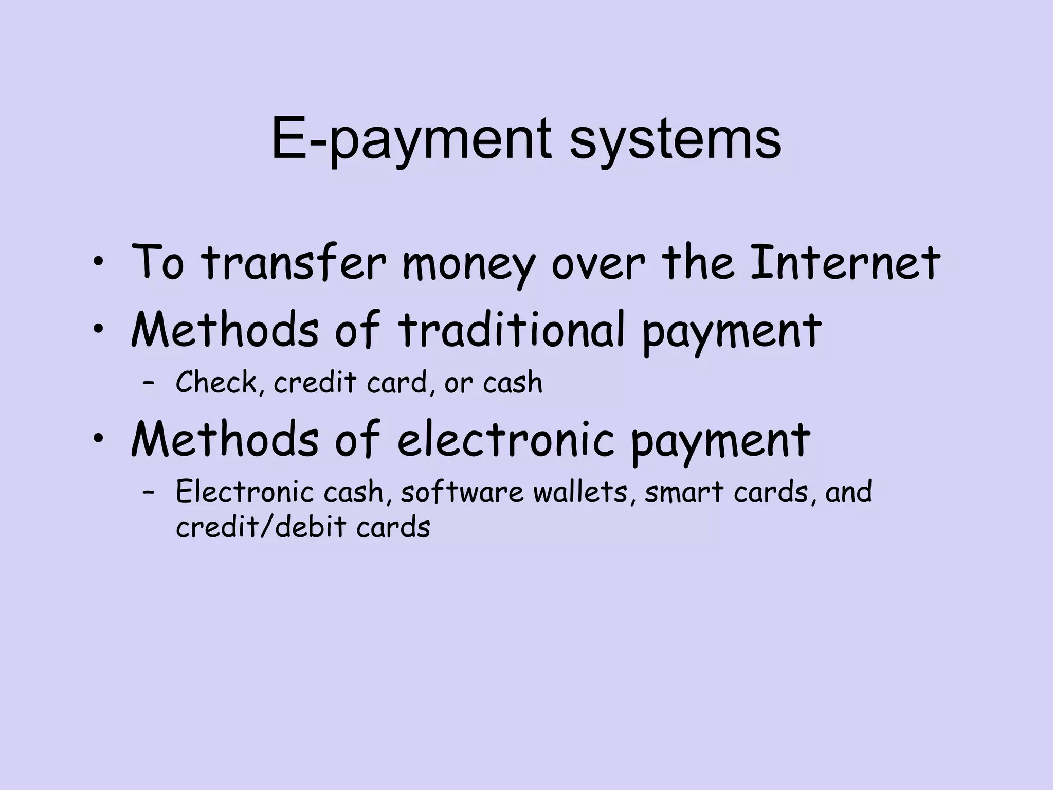 E-payment systems
• To transfer money over the Internet
• Methods of traditional payment
– Check, credit card, or cash
• Methods of electronic payment
– Electronic cash, software wallets, smart cards, and
credit/debit cards
 