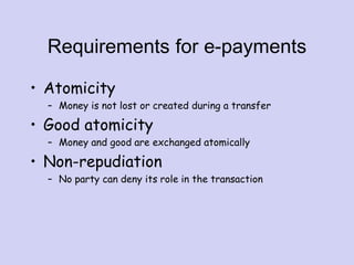 Requirements for e-payments
• Atomicity
– Money is not lost or created during a transfer
• Good atomicity
– Money and good are exchanged atomically
• Non-repudiation
– No party can deny its role in the transaction
 