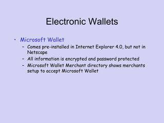 Electronic Wallets
• Microsoft Wallet
– Comes pre-installed in Internet Explorer 4.0, but not in
Netscape
– All information is encrypted and password protected
– Microsoft Wallet Merchant directory shows merchants
setup to accept Microsoft Wallet
 