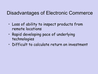 Disadvantages of Electronic Commerce
• Loss of ability to inspect products from
remote locations
• Rapid developing pace of underlying
technologies
• Difficult to calculate return on investment
 