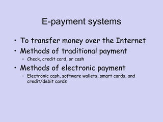 E-payment systems
• To transfer money over the Internet
• Methods of traditional payment
– Check, credit card, or cash
• Methods of electronic payment
– Electronic cash, software wallets, smart cards, and
credit/debit cards
 