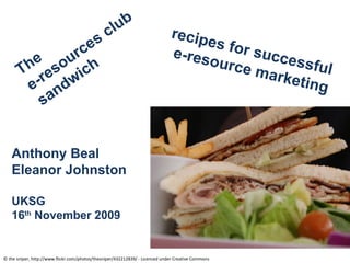 © the sniper, http://www.flickr.com/photos/thesniper/432212839/ - Licenced under Creative Commons The  e-resources club sandwich recipes for successful e-resource marketing Anthony Beal Eleanor Johnston UKSG 16 th  November 2009 