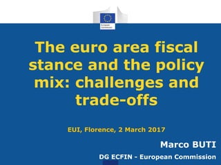 The euro area fiscal
stance and the policy
mix: challenges and
trade-offs
EUI, Florence, 2 March 2017
Marco BUTI
DG ECFIN - European Commission
 