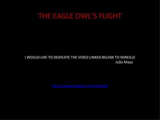I WOULD LIKE TO DEDICATE THE VIDEO LINKED BELOW TO MIREILLE Juão Maya http://www.dogwork.com/owfo8/ THE EAGLE OWL’S FLIGHT 