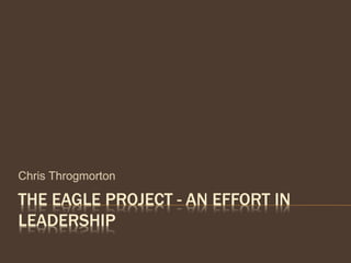 THE EAGLE PROJECT - AN EFFORT IN
LEADERSHIP
Chris Throgmorton
 