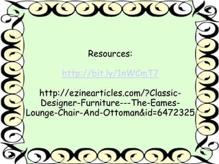 Resources: 
http://bit.ly/1nWCmT7 
http://ezinearticles.com/?Classic- 
Designer-Furniture---The-Eames- 
Lounge-Chair-And-Ottoman&id=6472325 
 